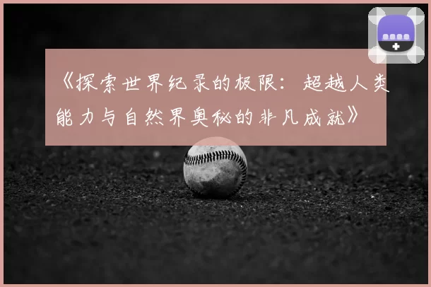 《探索世界纪录的极限：超越人类能力与自然界奥秘的非凡成就》