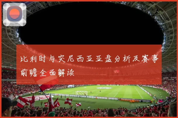 比利时与突尼西亚亚盘分析及赛事前瞻全面解读
