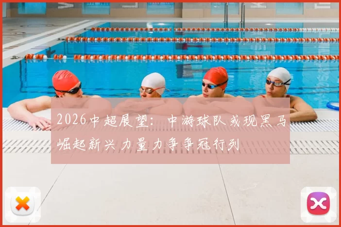 2026中超展望:中游球队或现黑马崛起新兴力量力争争冠行列