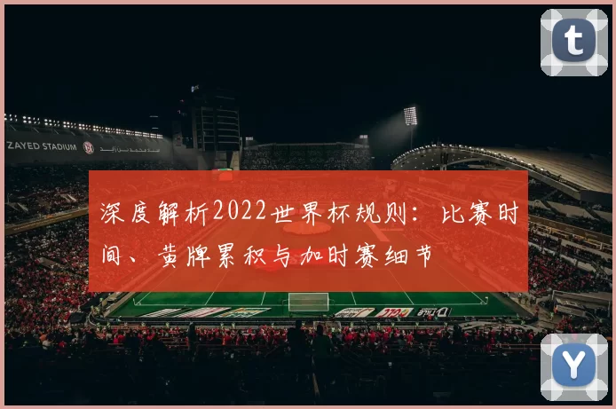 深度解析2022世界杯规则：比赛时间、黄牌累积与加时赛细节