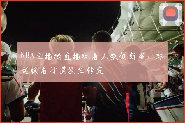 NBA主播线直播观看人数创新高，球迷收看习惯发生转变