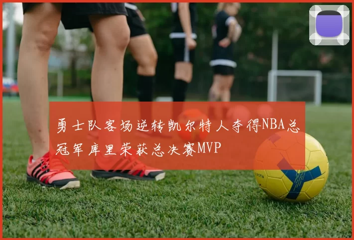 勇士队客场逆转凯尔特人夺得NBA总冠军库里荣获总决赛MVP