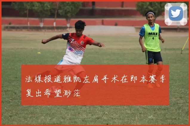 法媒报道雅凯左肩手术在即本赛季复出希望渺茫