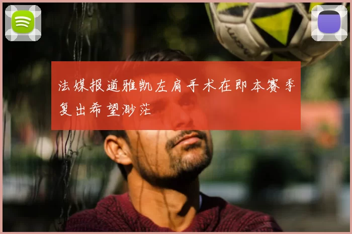 法媒报道雅凯左肩手术在即本赛季复出希望渺茫