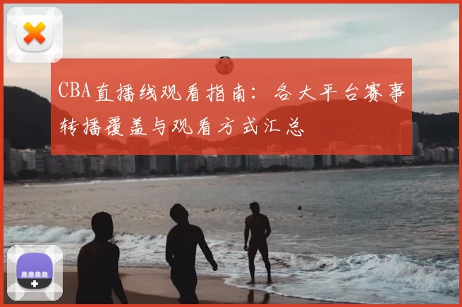 CBA直播线观看指南：各大平台赛事转播覆盖与观看方式汇总