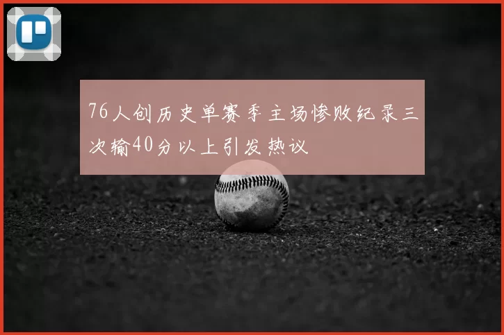 76人创历史单赛季主场惨败纪录三次输40分以上引发热议
