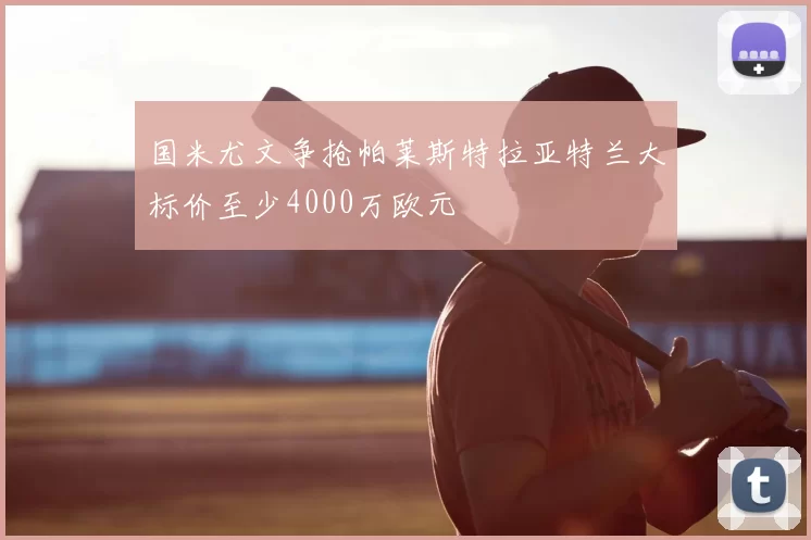 国米尤文争抢帕莱斯特拉亚特兰大标价至少4000万欧元