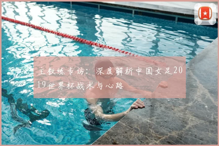 主教练专访:深度解析中国女足2019世界杯战术与心路