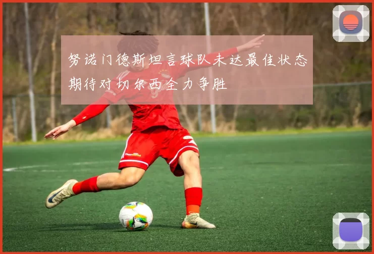 努诺门德斯坦言球队未达最佳状态期待对切尔西全力争胜