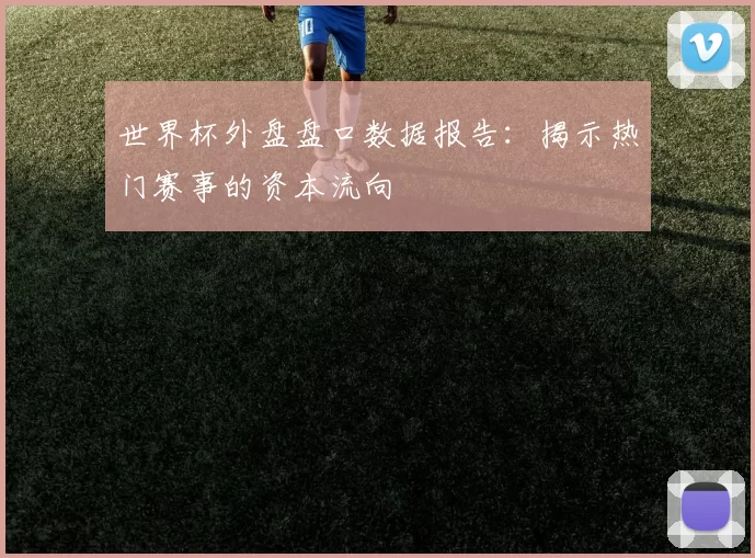 世界杯外盘盘口数据报告：揭示热门赛事的资本流向