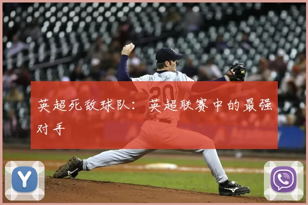英超死敌球队：英超联赛中的最强对手