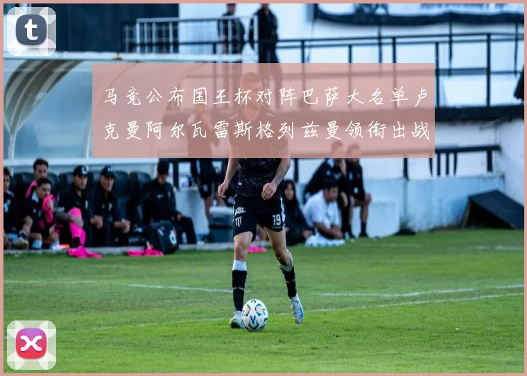 马竞公布国王杯对阵巴萨大名单卢克曼阿尔瓦雷斯格列兹曼领衔出战