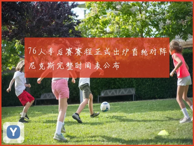 76人季后赛赛程正式出炉首轮对阵尼克斯完整时间表公布