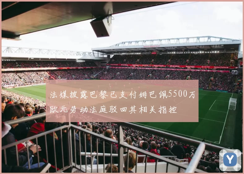 法媒披露巴黎已支付姆巴佩5500万欧元劳动法庭驳回其相关指控