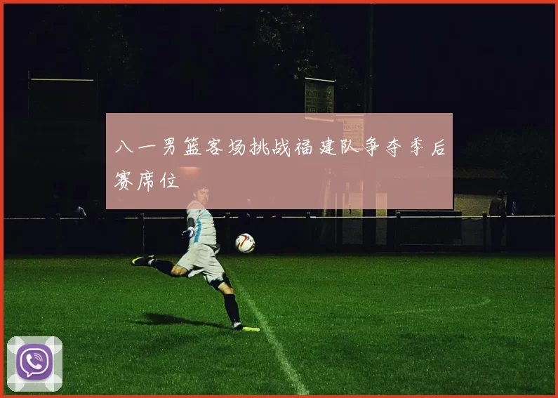 八一男篮客场挑战福建队争夺季后赛席位