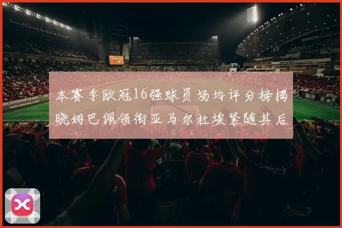 本赛季欧冠16强球员场均评分榜揭晓姆巴佩领衔亚马尔杜埃紧随其后