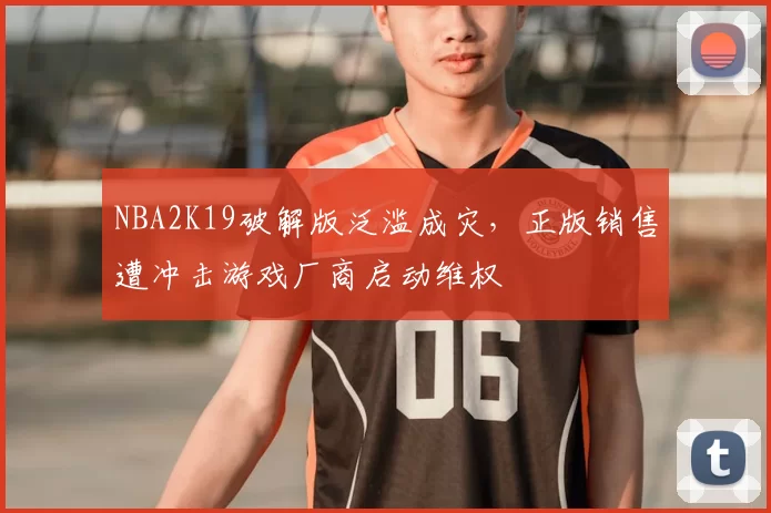 NBA2K19破解版泛滥成灾，正版销售遭冲击游戏厂商启动维权