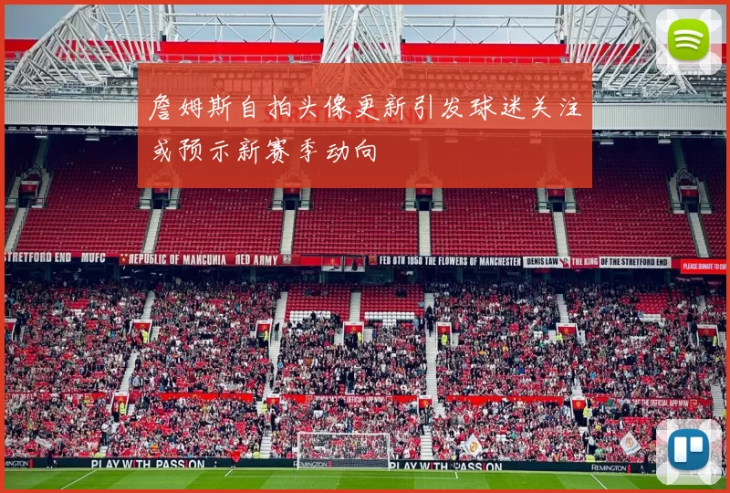 詹姆斯自拍头像更新引发球迷关注或预示新赛季动向