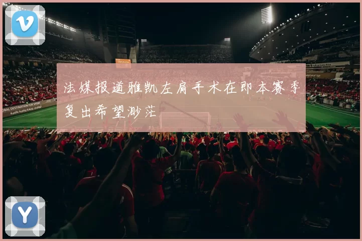 法媒报道雅凯左肩手术在即本赛季复出希望渺茫