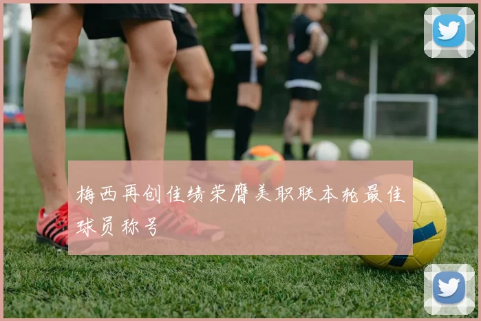 梅西再创佳绩荣膺美职联本轮最佳球员称号