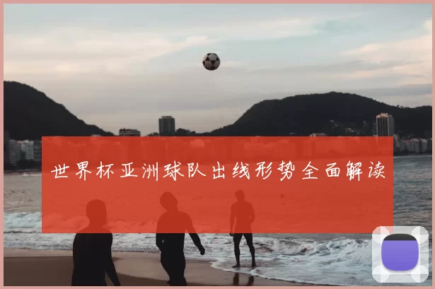 世界杯亚洲球队出线形势全面解读