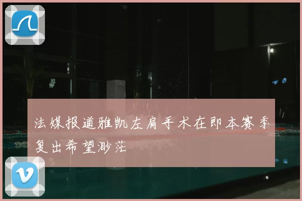 法媒报道雅凯左肩手术在即本赛季复出希望渺茫
