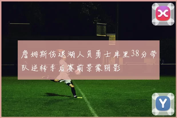 詹姆斯伤退湖人负勇士库里38分带队逆转季后赛前景蒙阴影