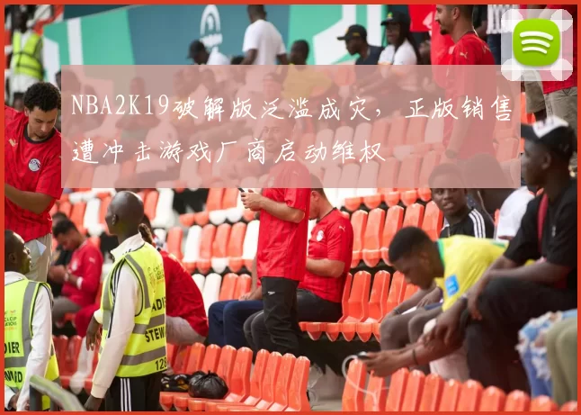 NBA2K19破解版泛滥成灾，正版销售遭冲击游戏厂商启动维权