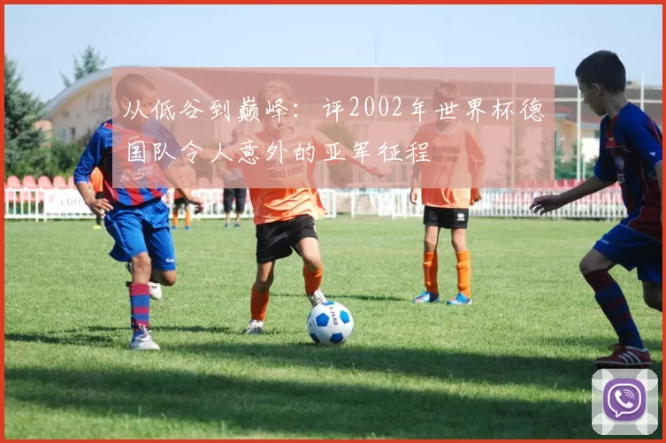 从低谷到巅峰:评2002年世界杯德国队令人意外的亚军征程