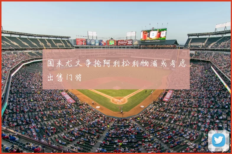 国米尤文争抢阿利松利物浦或考虑出售门将