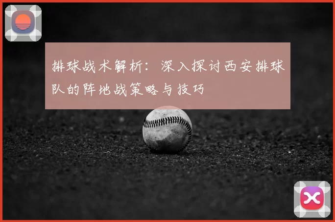 排球战术解析:深入探讨西安排球队的阵地战策略与技巧