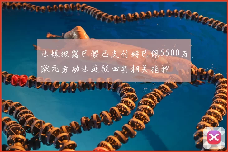 法媒披露巴黎已支付姆巴佩5500万欧元劳动法庭驳回其相关指控