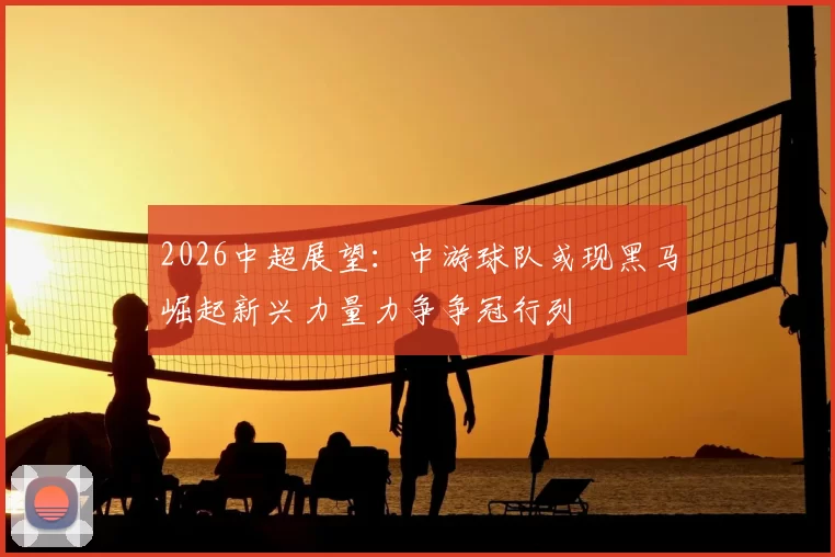 2026中超展望:中游球队或现黑马崛起新兴力量力争争冠行列