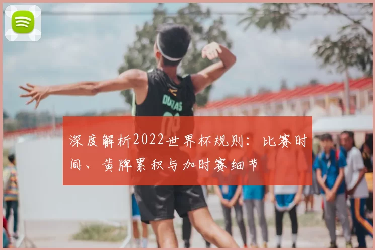 深度解析2022世界杯规则：比赛时间、黄牌累积与加时赛细节