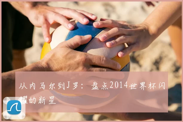 从内马尔到J罗：盘点2014世界杯闪耀的新星