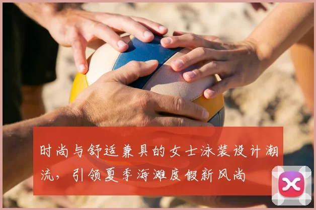 时尚与舒适兼具的女士泳装设计潮流，引领夏季海滩度假新风尚
