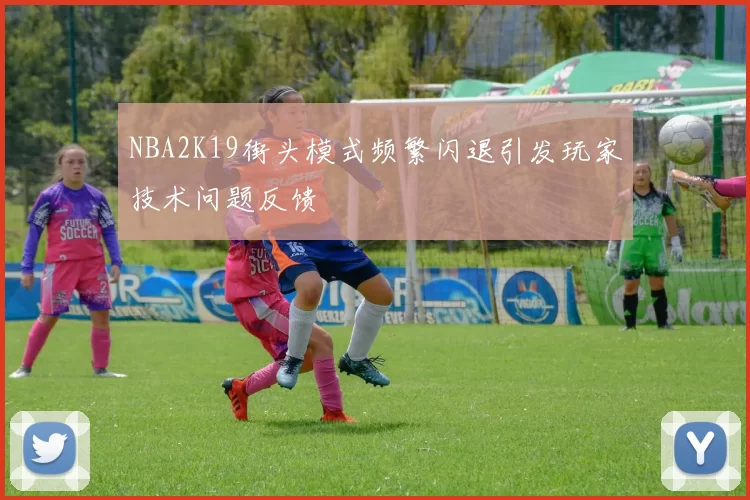 NBA2K19街头模式频繁闪退引发玩家技术问题反馈