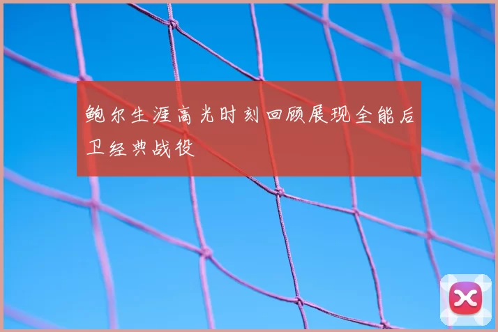 鲍尔生涯高光时刻回顾展现全能后卫经典战役