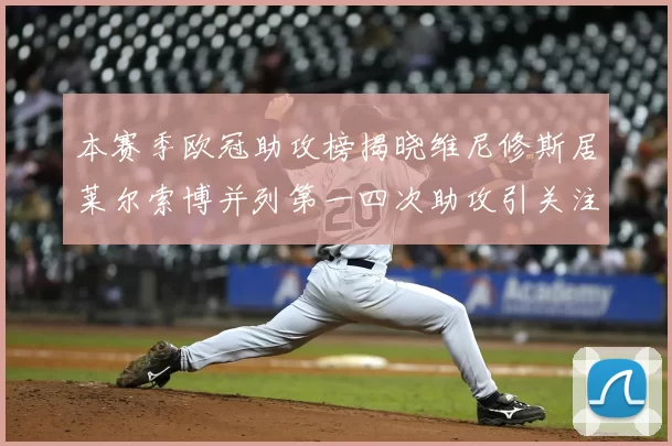 本赛季欧冠助攻榜揭晓维尼修斯居莱尔索博并列第一四次助攻引关注