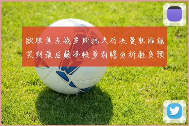 欧联焦点战罗斯托夫对决曼联谁能笑到最后巅峰较量前瞻分析胜负预测