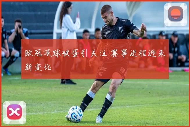 欧冠滚球破蛋引关注 赛事进程迎来新变化