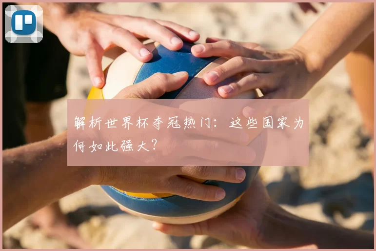 解析世界杯夺冠热门：这些国家为何如此强大？