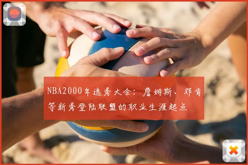 NBA2000年选秀大会：詹姆斯、邓肯等新秀登陆联盟的职业生涯起点