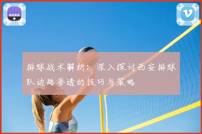 排球战术解析：深入探讨西安排球队边路渗透的技巧与策略