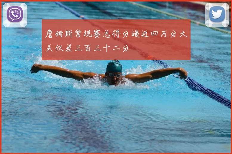 詹姆斯常规赛总得分逼近四万分大关仅差三百三十二分