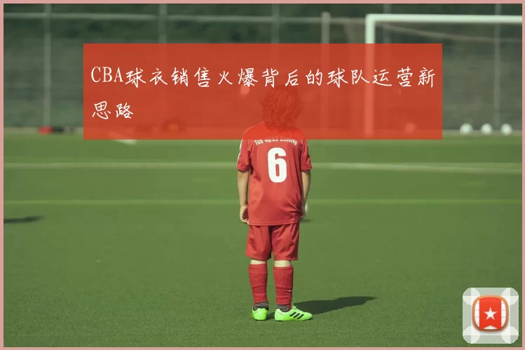 CBA球衣销售火爆背后的球队运营新思路