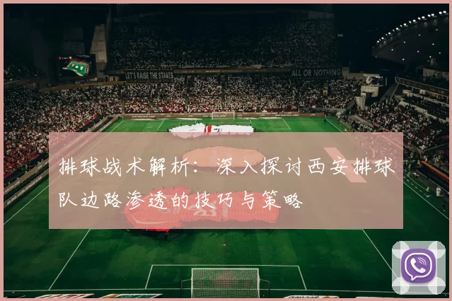 排球战术解析:深入探讨西安排球队边路渗透的技巧与策略