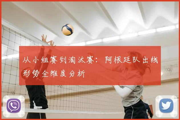 从小组赛到淘汰赛:阿根廷队出线形势全维度分析