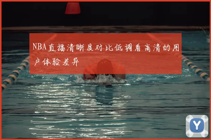 NBA直播清晰度对比低调看高清的用户体验差异
