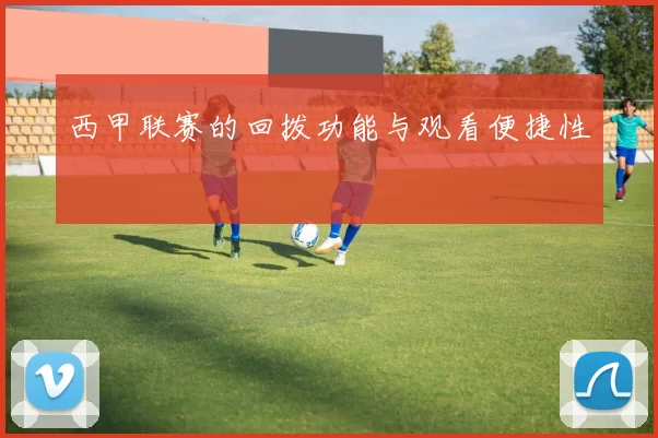 西甲联赛的回拨功能与观看便捷性